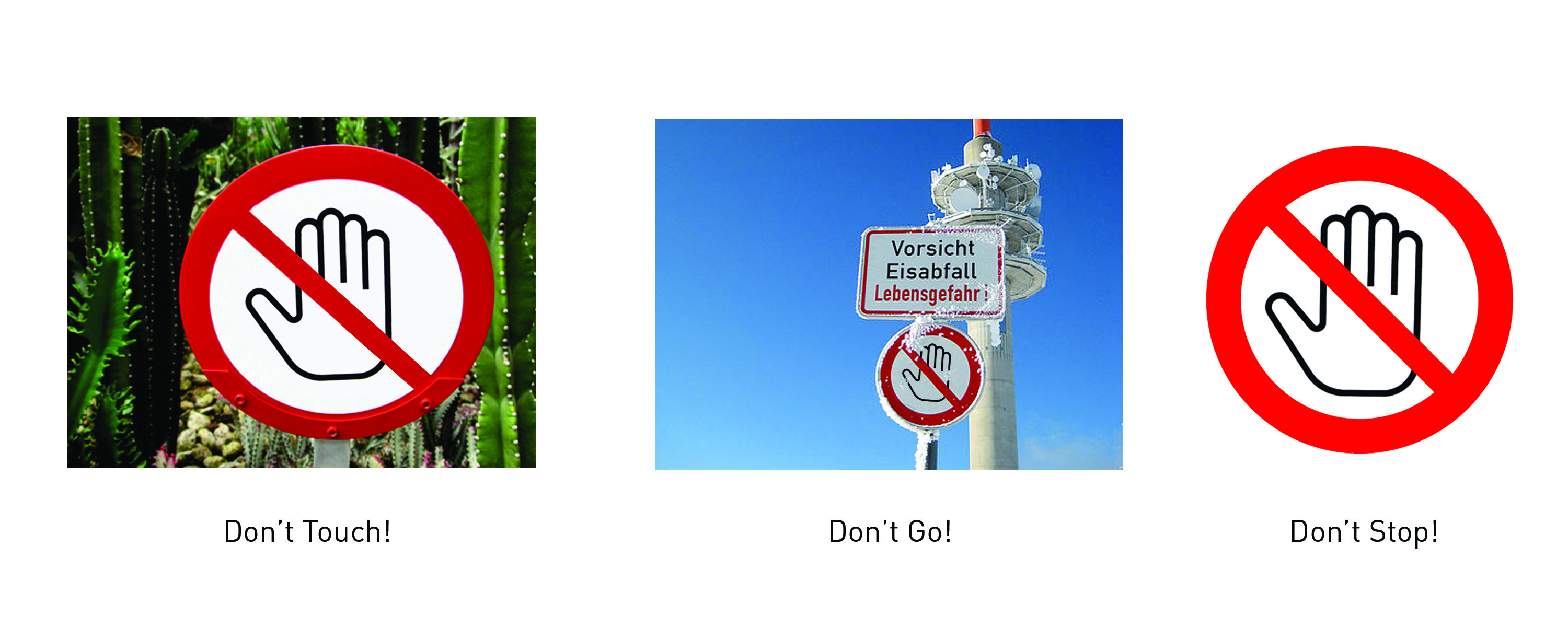 Figure 4.: Context Changes Connotation Dramatically: The same sign can mean Don’t Touch when juxtaposed against cacti, or Don’t Go where there’s visible danger of being struck by falling ice. But when the same sign is removed completely from the context of any signifier, the resulting meaning changes completely. Source: Dobson, T. 2016. Figure 4.: Context Changes Connotation Dramatically: The same sign can mean Don’t Touch when juxtaposed against cacti, or Don’t Go where there’s visible danger of being struck by falling ice. But when the same sign is removed completely from the context of any signifier, the resulting meaning changes completely. Source: Dobson, T. 2016.