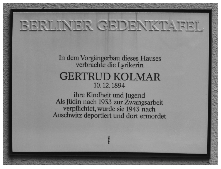 Berlin Memorial Tablet: The poet Gertrud Kolmar (b. 12/10/1894) spent her childhood and youth in the previous house on this site. As a Jew, she was conscripted into forced labor after 1933 and in 1943 was deported to Auschwitz and there murdered. Berlin Memorial Tablet: The poet Gertrud Kolmar (b. 12/10/1894) spent her childhood and youth in the previous house on this site. As a Jew, she was conscripted into forced labor after 1933 and in 1943 was deported to Auschwitz and there murdered.